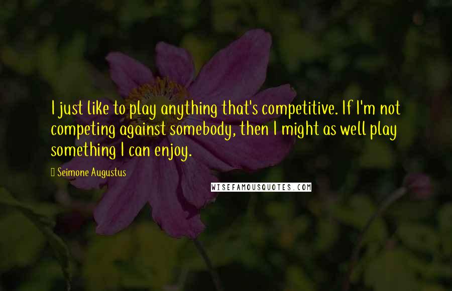 Seimone Augustus Quotes: I just like to play anything that's competitive. If I'm not competing against somebody, then I might as well play something I can enjoy.