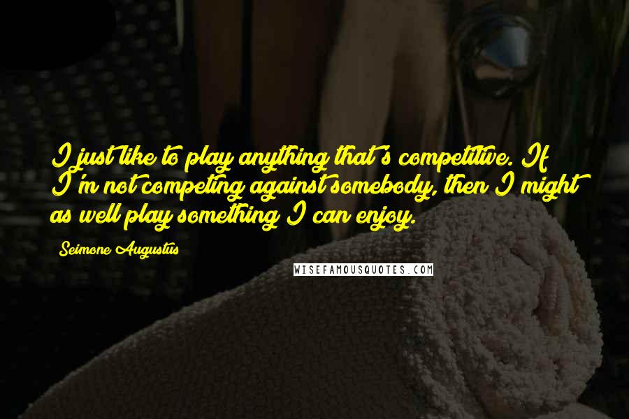 Seimone Augustus Quotes: I just like to play anything that's competitive. If I'm not competing against somebody, then I might as well play something I can enjoy.