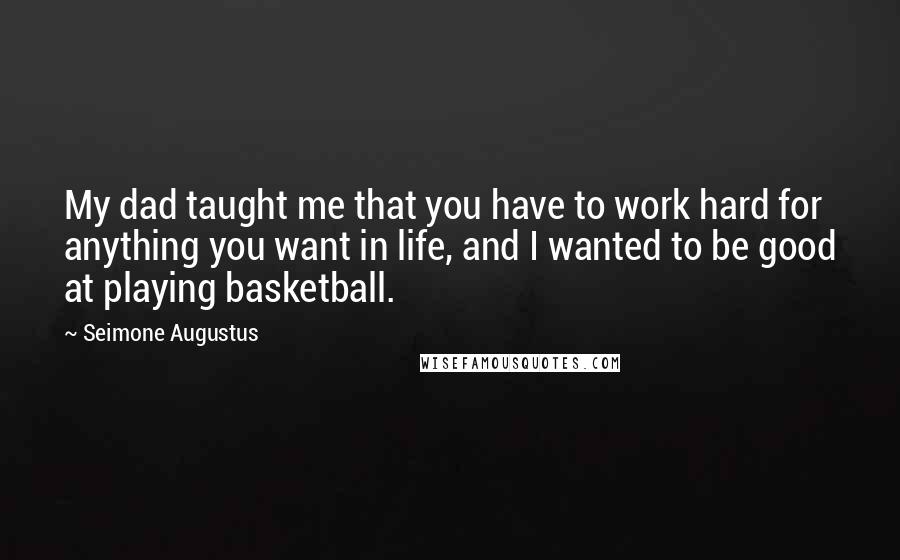 Seimone Augustus Quotes: My dad taught me that you have to work hard for anything you want in life, and I wanted to be good at playing basketball.