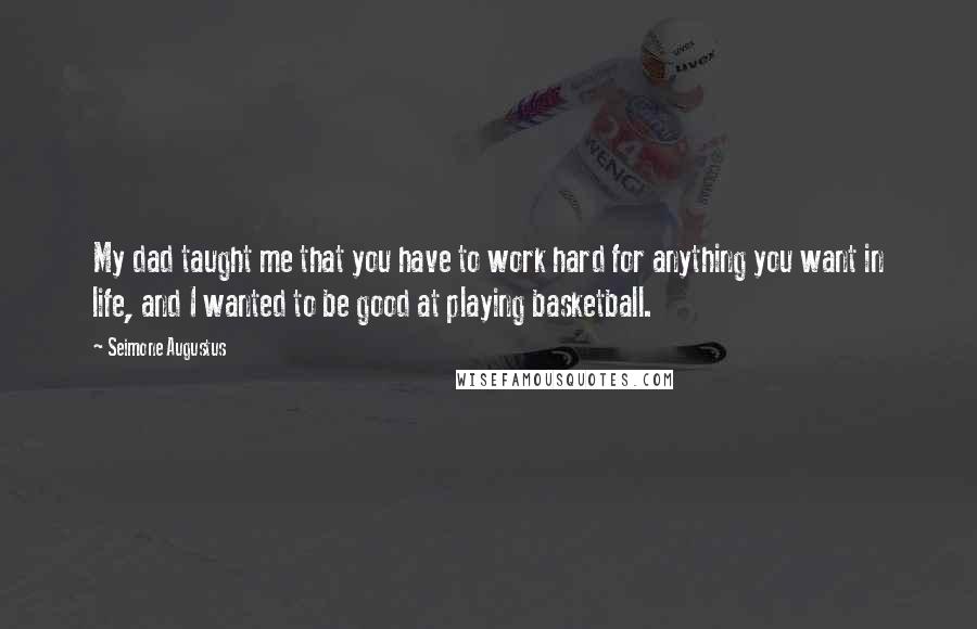 Seimone Augustus Quotes: My dad taught me that you have to work hard for anything you want in life, and I wanted to be good at playing basketball.