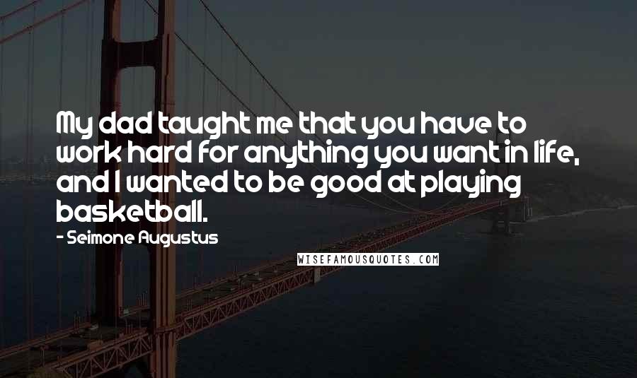 Seimone Augustus Quotes: My dad taught me that you have to work hard for anything you want in life, and I wanted to be good at playing basketball.