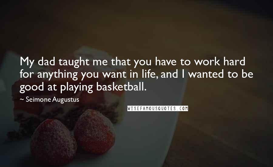 Seimone Augustus Quotes: My dad taught me that you have to work hard for anything you want in life, and I wanted to be good at playing basketball.