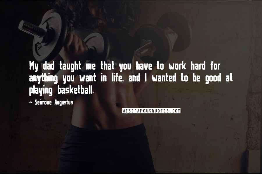Seimone Augustus Quotes: My dad taught me that you have to work hard for anything you want in life, and I wanted to be good at playing basketball.
