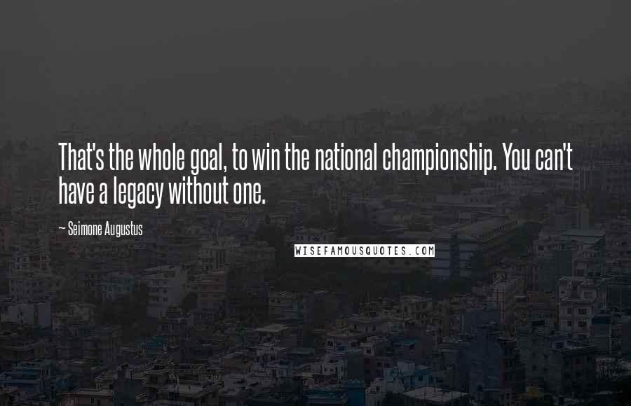 Seimone Augustus Quotes: That's the whole goal, to win the national championship. You can't have a legacy without one.