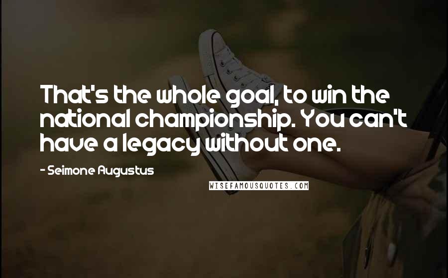 Seimone Augustus Quotes: That's the whole goal, to win the national championship. You can't have a legacy without one.