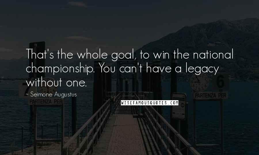 Seimone Augustus Quotes: That's the whole goal, to win the national championship. You can't have a legacy without one.