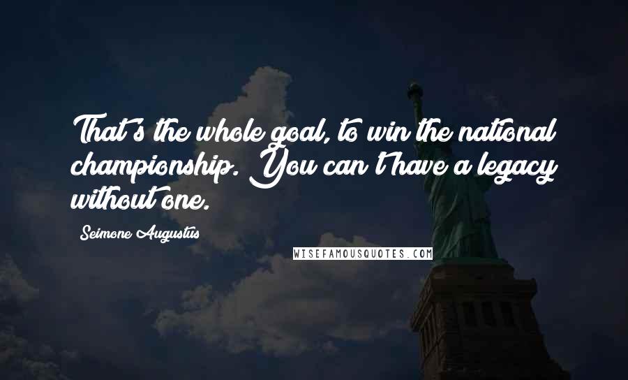 Seimone Augustus Quotes: That's the whole goal, to win the national championship. You can't have a legacy without one.