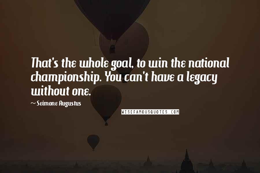 Seimone Augustus Quotes: That's the whole goal, to win the national championship. You can't have a legacy without one.