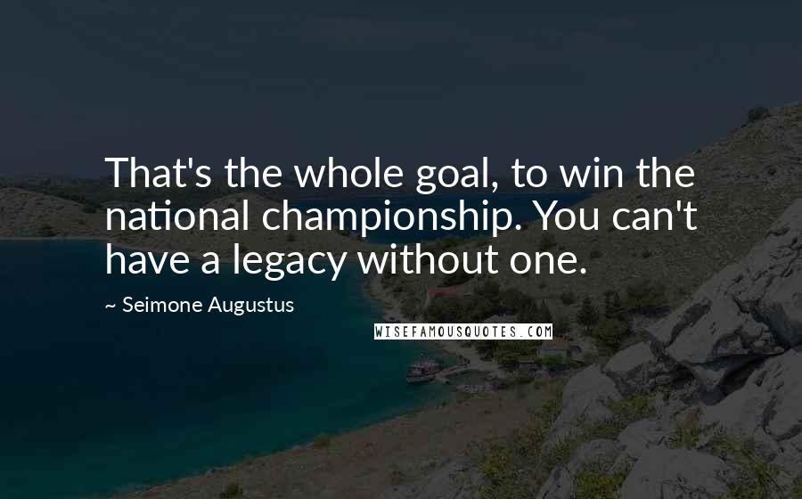 Seimone Augustus Quotes: That's the whole goal, to win the national championship. You can't have a legacy without one.