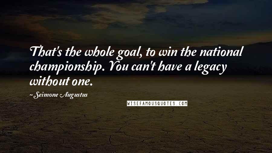 Seimone Augustus Quotes: That's the whole goal, to win the national championship. You can't have a legacy without one.