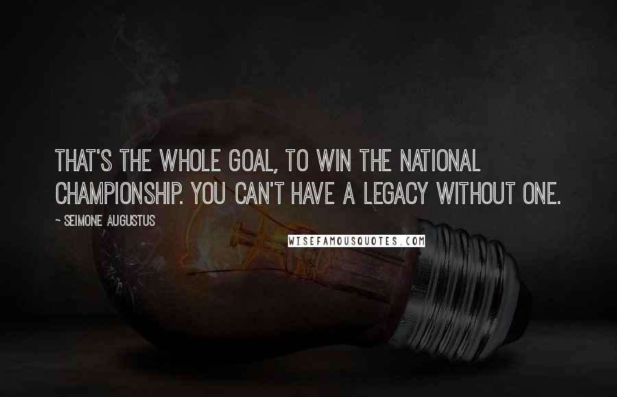 Seimone Augustus Quotes: That's the whole goal, to win the national championship. You can't have a legacy without one.