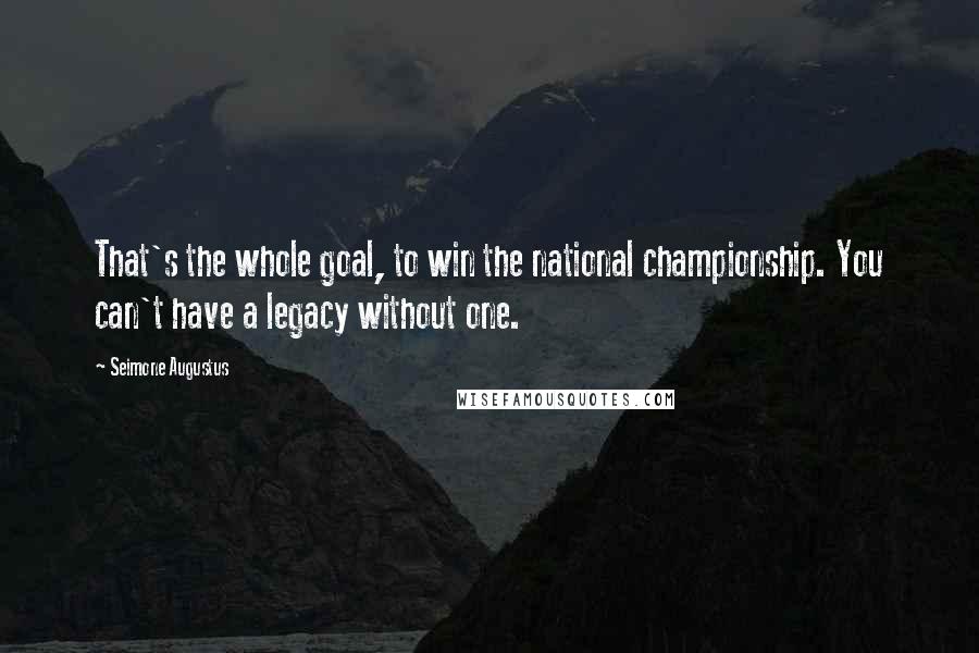 Seimone Augustus Quotes: That's the whole goal, to win the national championship. You can't have a legacy without one.