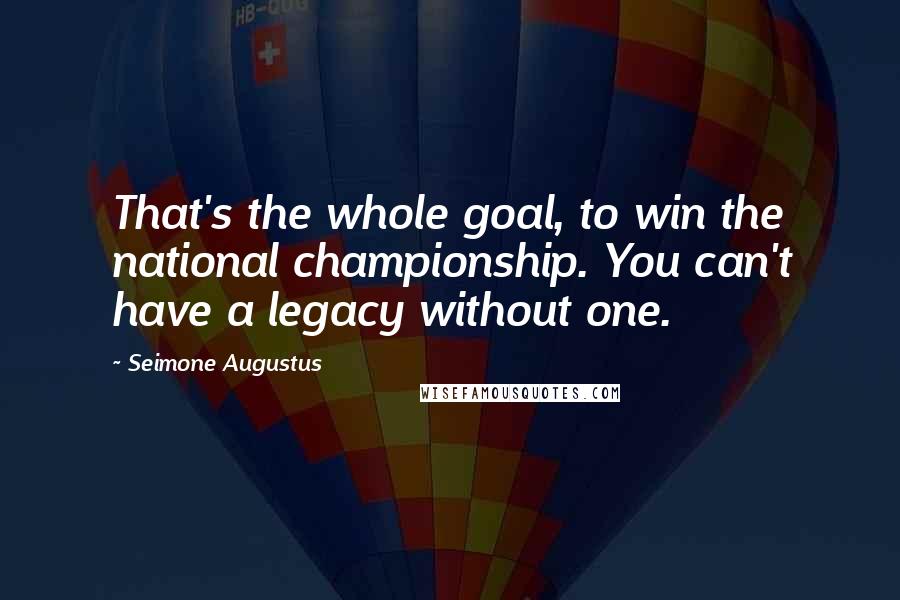 Seimone Augustus Quotes: That's the whole goal, to win the national championship. You can't have a legacy without one.