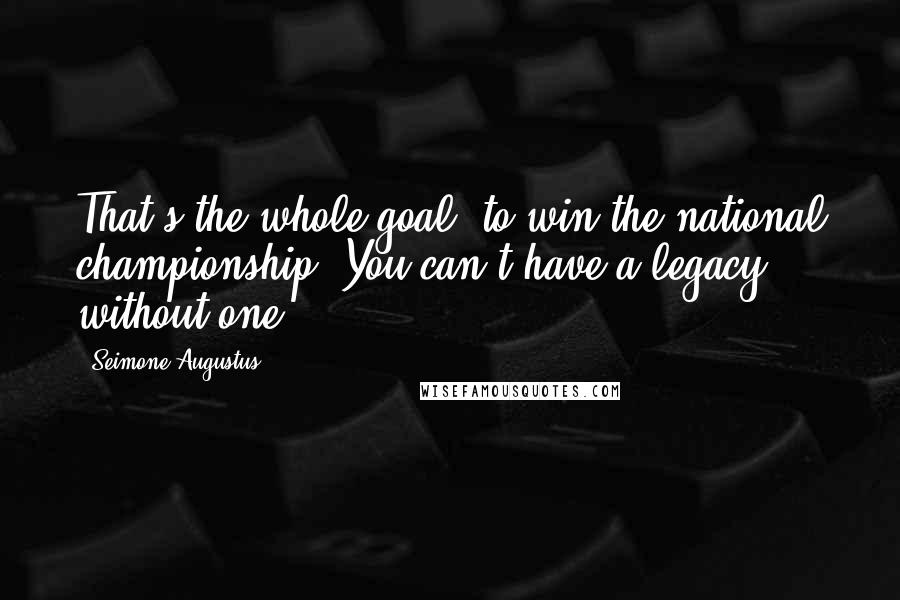 Seimone Augustus Quotes: That's the whole goal, to win the national championship. You can't have a legacy without one.