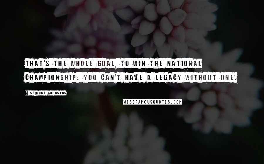 Seimone Augustus Quotes: That's the whole goal, to win the national championship. You can't have a legacy without one.