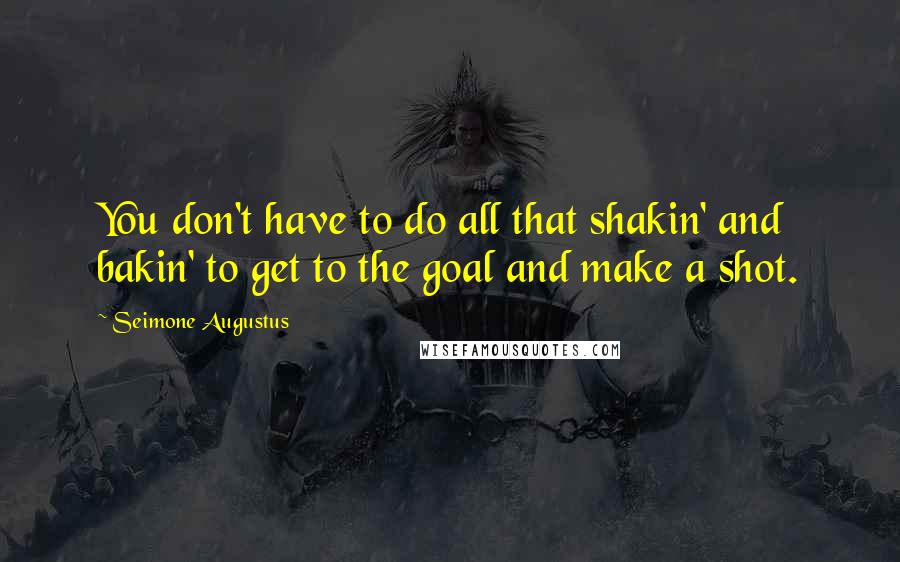 Seimone Augustus Quotes: You don't have to do all that shakin' and bakin' to get to the goal and make a shot.