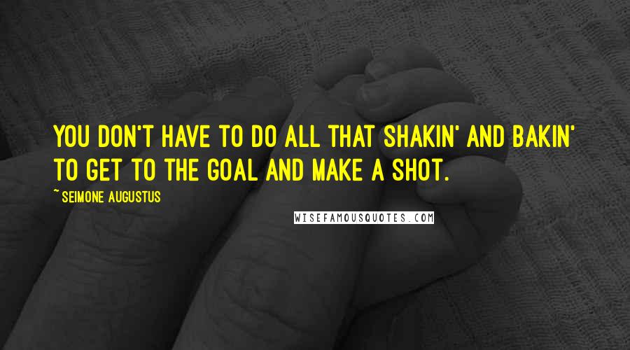 Seimone Augustus Quotes: You don't have to do all that shakin' and bakin' to get to the goal and make a shot.