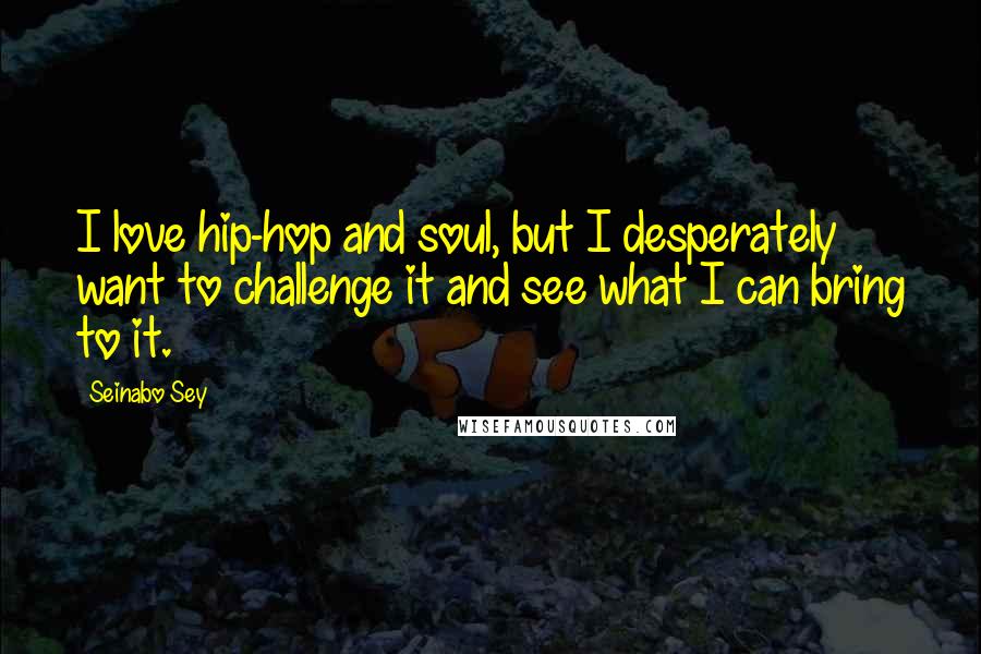 Seinabo Sey Quotes: I love hip-hop and soul, but I desperately want to challenge it and see what I can bring to it.