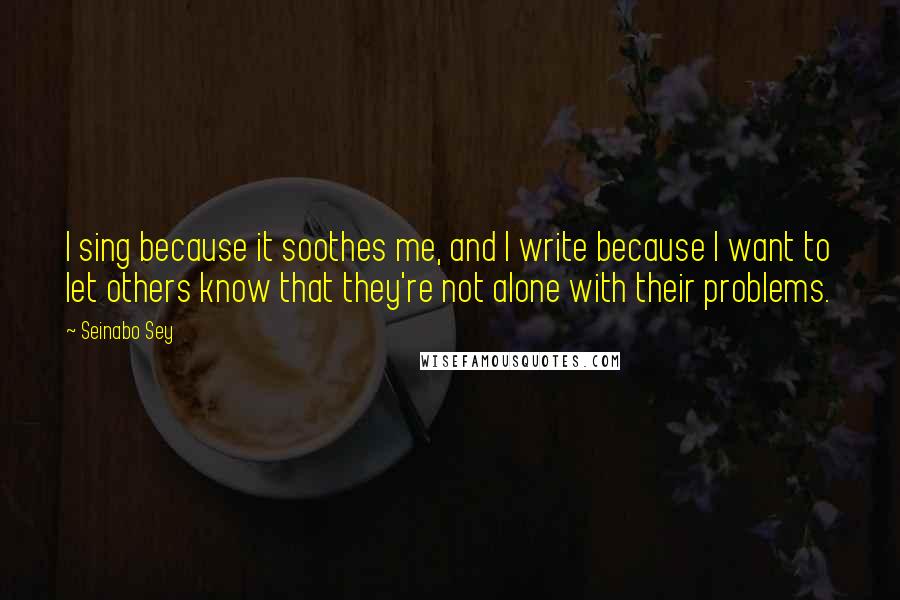 Seinabo Sey Quotes: I sing because it soothes me, and I write because I want to let others know that they're not alone with their problems.