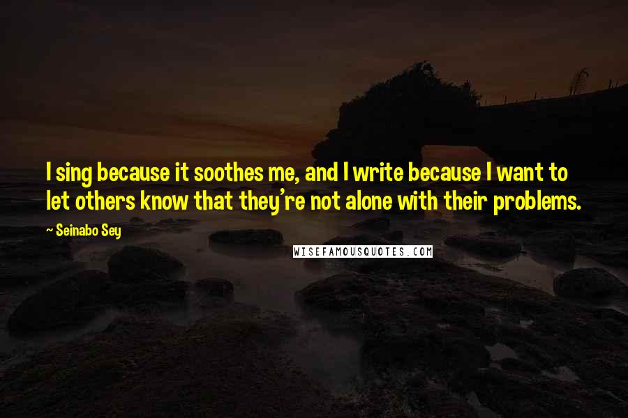 Seinabo Sey Quotes: I sing because it soothes me, and I write because I want to let others know that they're not alone with their problems.