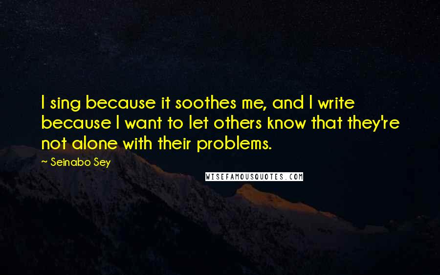 Seinabo Sey Quotes: I sing because it soothes me, and I write because I want to let others know that they're not alone with their problems.