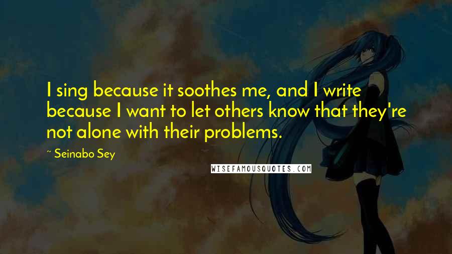 Seinabo Sey Quotes: I sing because it soothes me, and I write because I want to let others know that they're not alone with their problems.