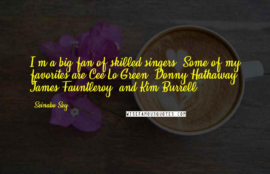 Seinabo Sey Quotes: I'm a big fan of skilled singers. Some of my favorites are Cee-Lo Green, Donny Hathaway, James Fauntleroy, and Kim Burrell.