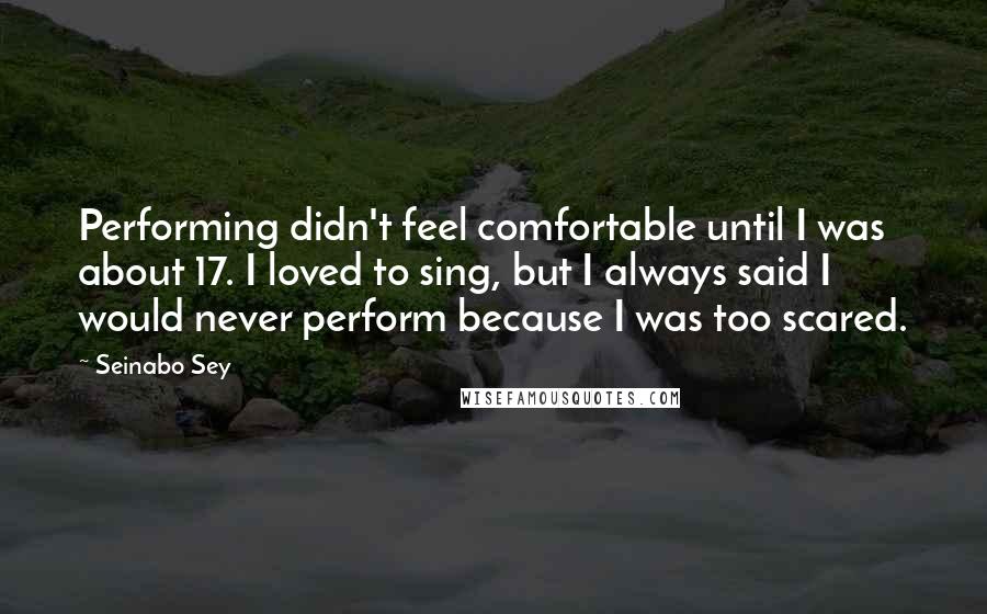 Seinabo Sey Quotes: Performing didn't feel comfortable until I was about 17. I loved to sing, but I always said I would never perform because I was too scared.