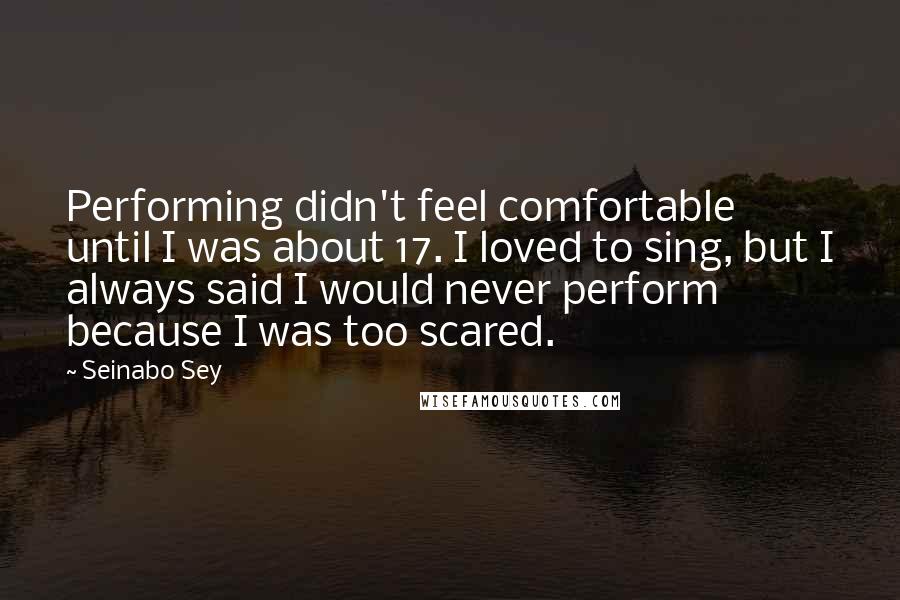 Seinabo Sey Quotes: Performing didn't feel comfortable until I was about 17. I loved to sing, but I always said I would never perform because I was too scared.