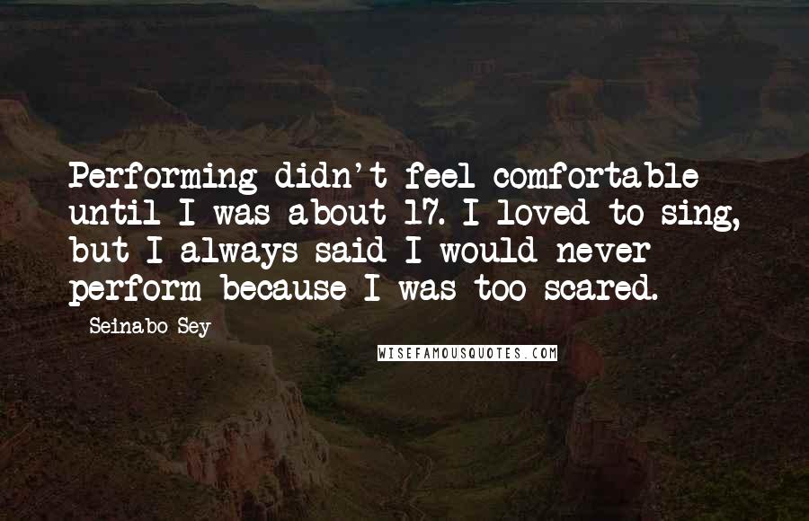 Seinabo Sey Quotes: Performing didn't feel comfortable until I was about 17. I loved to sing, but I always said I would never perform because I was too scared.