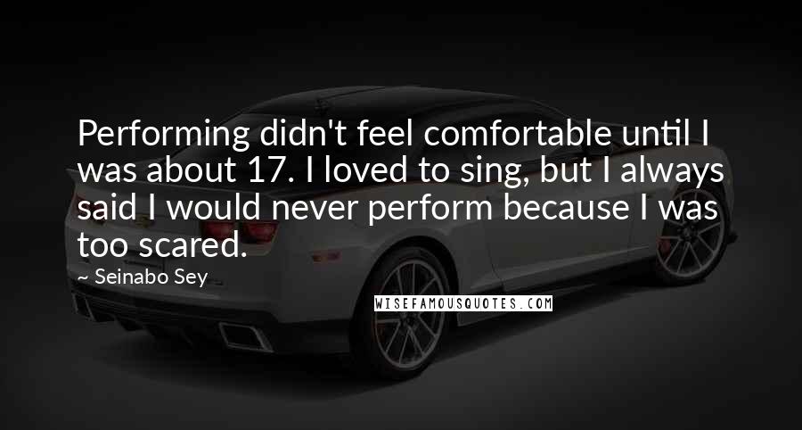 Seinabo Sey Quotes: Performing didn't feel comfortable until I was about 17. I loved to sing, but I always said I would never perform because I was too scared.