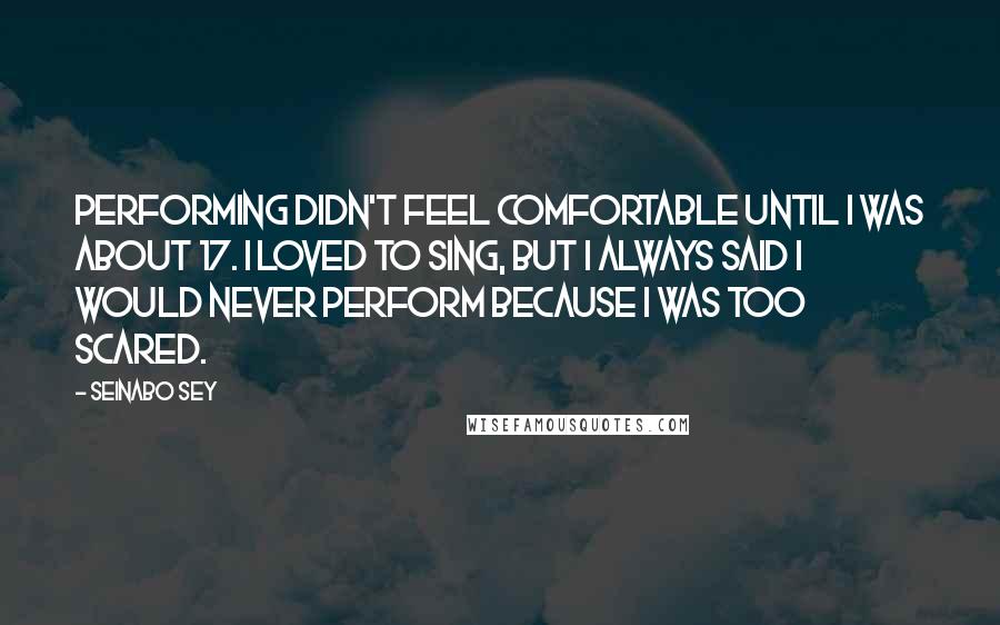 Seinabo Sey Quotes: Performing didn't feel comfortable until I was about 17. I loved to sing, but I always said I would never perform because I was too scared.