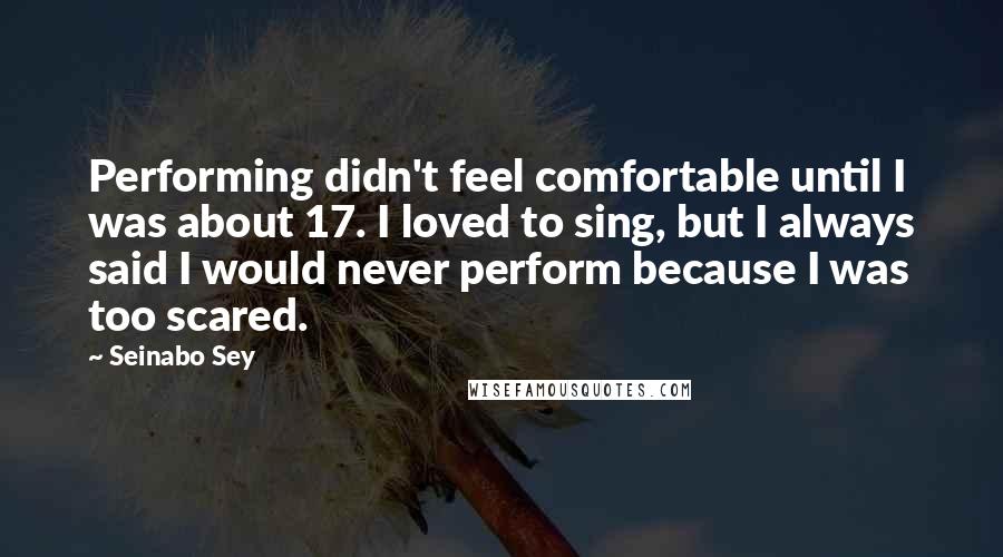 Seinabo Sey Quotes: Performing didn't feel comfortable until I was about 17. I loved to sing, but I always said I would never perform because I was too scared.