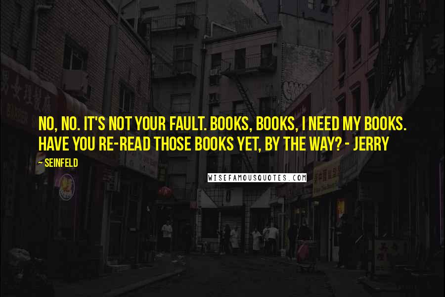 Seinfeld Quotes: No, no. It's not your fault. Books, books, I need my books. Have you re-read those books yet, by the way? - Jerry