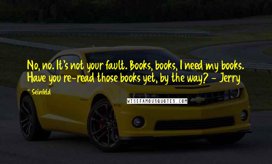 Seinfeld Quotes: No, no. It's not your fault. Books, books, I need my books. Have you re-read those books yet, by the way? - Jerry