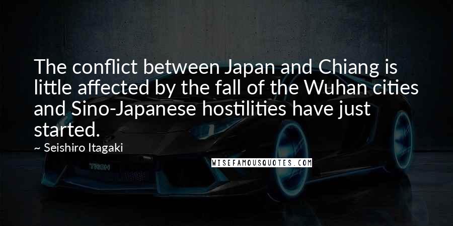 Seishiro Itagaki Quotes: The conflict between Japan and Chiang is little affected by the fall of the Wuhan cities and Sino-Japanese hostilities have just started.