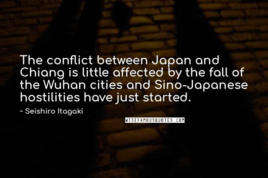 Seishiro Itagaki Quotes: The conflict between Japan and Chiang is little affected by the fall of the Wuhan cities and Sino-Japanese hostilities have just started.