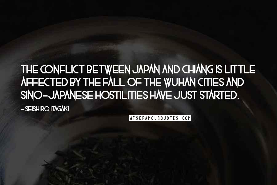 Seishiro Itagaki Quotes: The conflict between Japan and Chiang is little affected by the fall of the Wuhan cities and Sino-Japanese hostilities have just started.