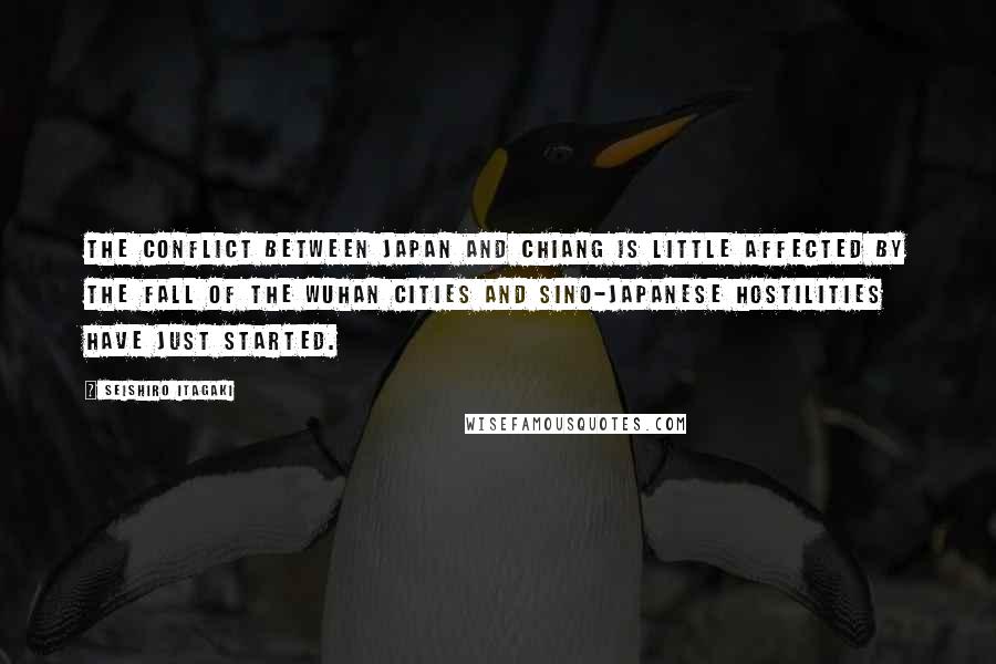 Seishiro Itagaki Quotes: The conflict between Japan and Chiang is little affected by the fall of the Wuhan cities and Sino-Japanese hostilities have just started.