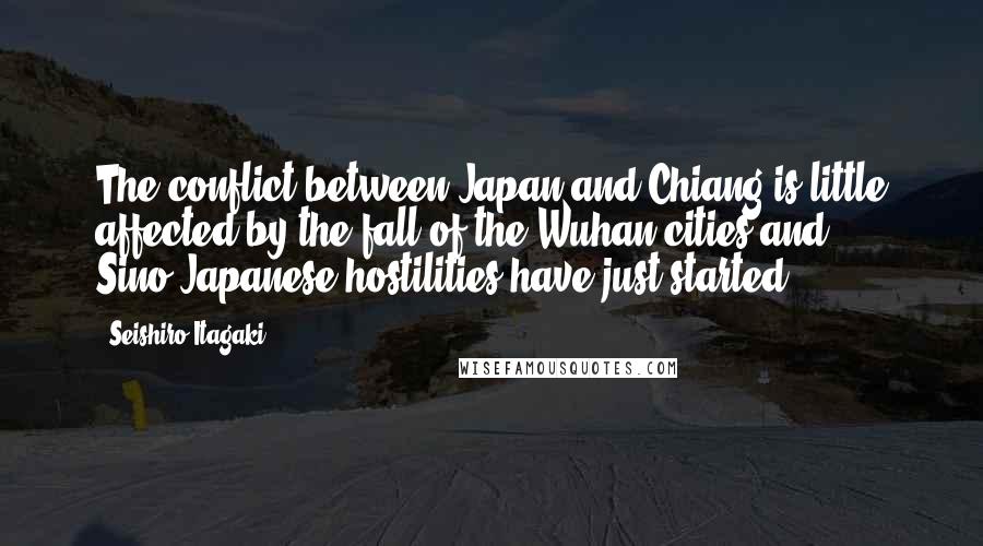 Seishiro Itagaki Quotes: The conflict between Japan and Chiang is little affected by the fall of the Wuhan cities and Sino-Japanese hostilities have just started.