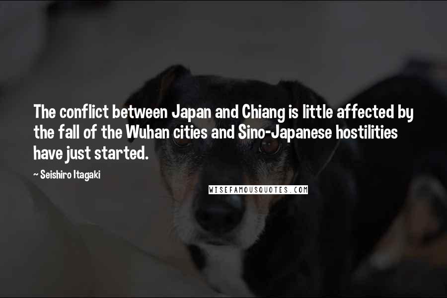 Seishiro Itagaki Quotes: The conflict between Japan and Chiang is little affected by the fall of the Wuhan cities and Sino-Japanese hostilities have just started.