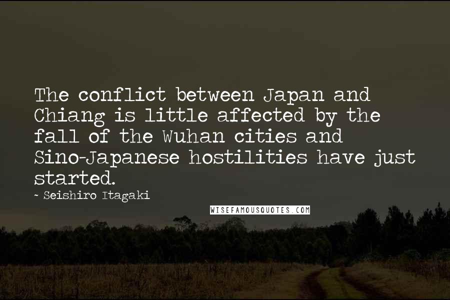 Seishiro Itagaki Quotes: The conflict between Japan and Chiang is little affected by the fall of the Wuhan cities and Sino-Japanese hostilities have just started.