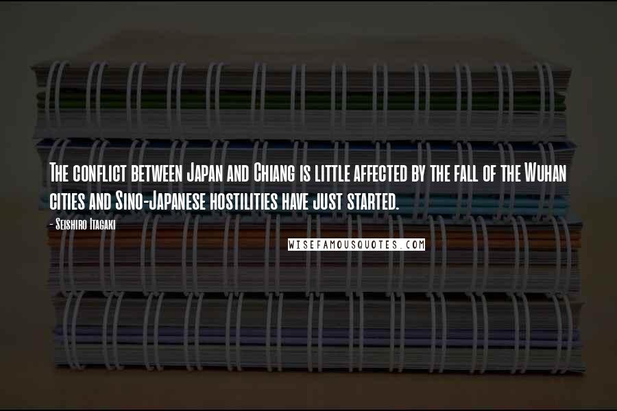 Seishiro Itagaki Quotes: The conflict between Japan and Chiang is little affected by the fall of the Wuhan cities and Sino-Japanese hostilities have just started.