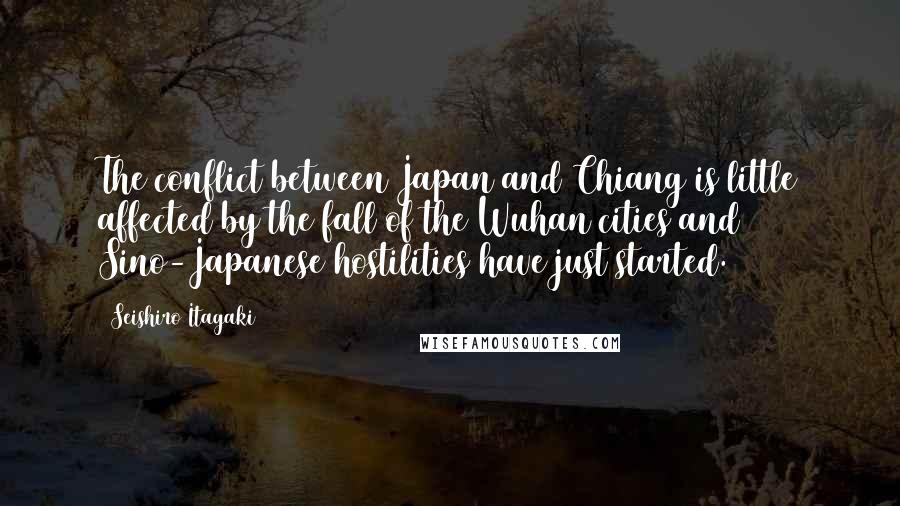 Seishiro Itagaki Quotes: The conflict between Japan and Chiang is little affected by the fall of the Wuhan cities and Sino-Japanese hostilities have just started.