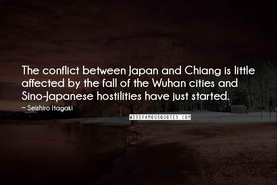 Seishiro Itagaki Quotes: The conflict between Japan and Chiang is little affected by the fall of the Wuhan cities and Sino-Japanese hostilities have just started.