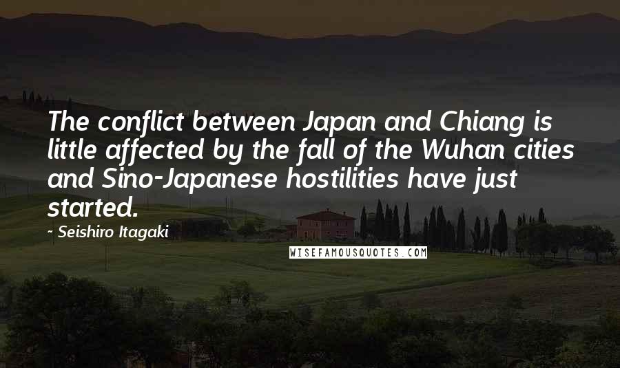 Seishiro Itagaki Quotes: The conflict between Japan and Chiang is little affected by the fall of the Wuhan cities and Sino-Japanese hostilities have just started.