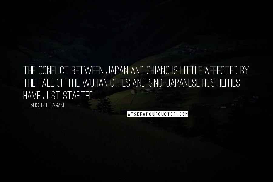 Seishiro Itagaki Quotes: The conflict between Japan and Chiang is little affected by the fall of the Wuhan cities and Sino-Japanese hostilities have just started.