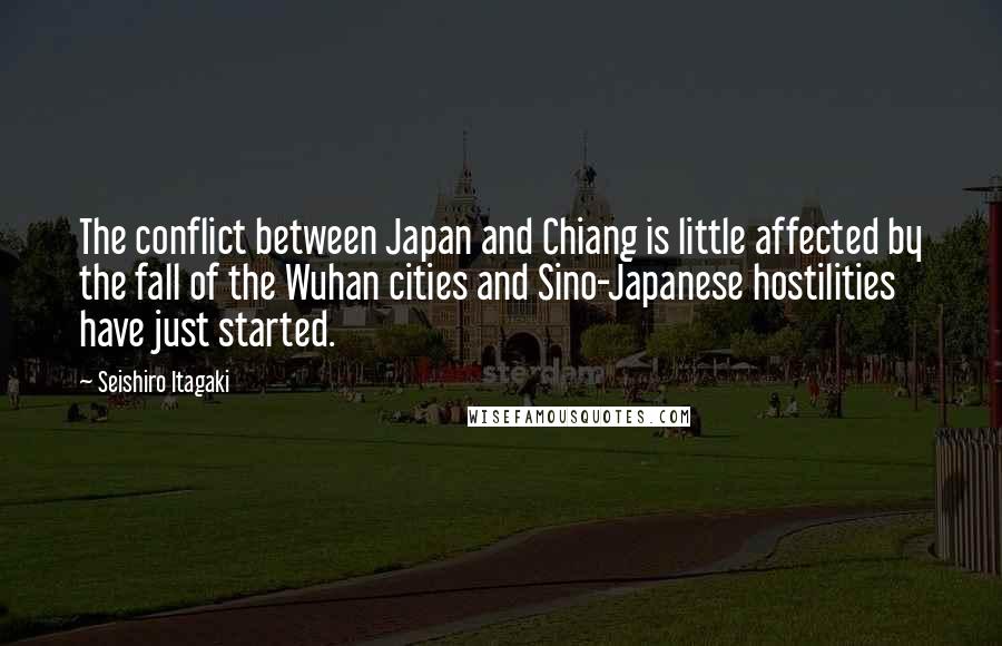 Seishiro Itagaki Quotes: The conflict between Japan and Chiang is little affected by the fall of the Wuhan cities and Sino-Japanese hostilities have just started.