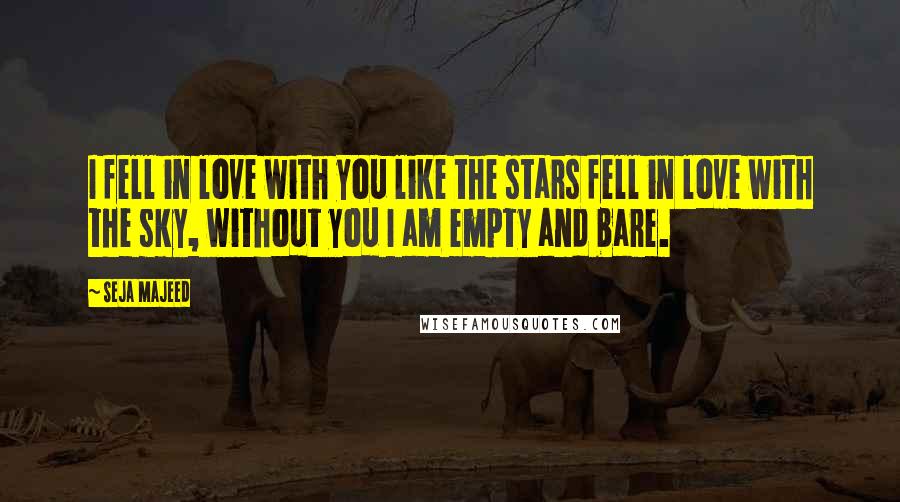 Seja Majeed Quotes: I fell in love with you like the stars fell in love with the sky, without you I am empty and bare.