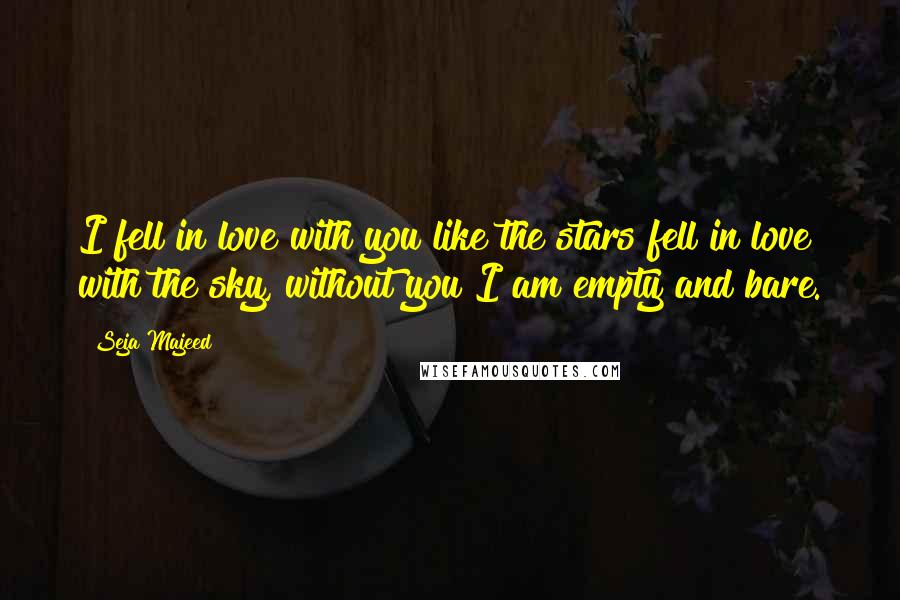 Seja Majeed Quotes: I fell in love with you like the stars fell in love with the sky, without you I am empty and bare.